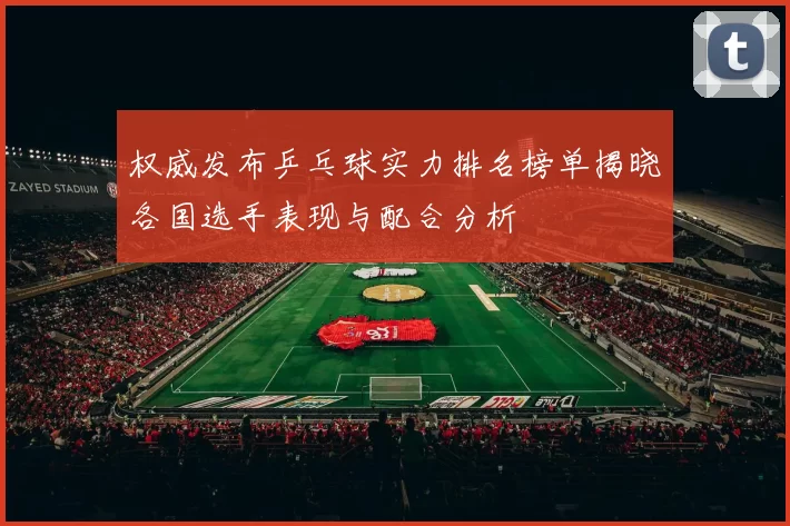 权威发布乒乓球实力排名榜单揭晓各国选手表现与配合分析