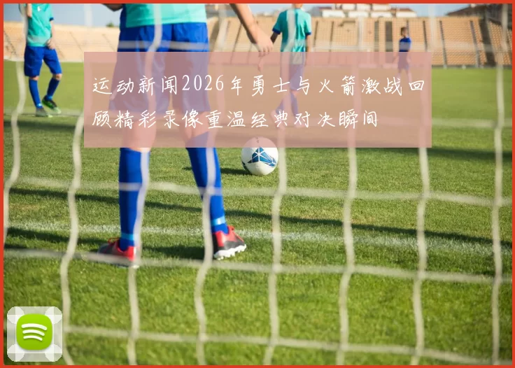 运动新闻2026年勇士与火箭激战回顾精彩录像重温经典对决瞬间